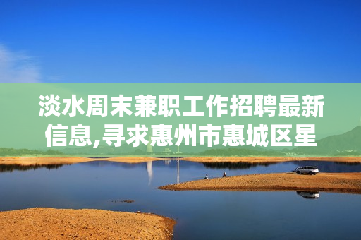 淡水周末兼职工作招聘最新信息,寻求惠州市惠城区星期天兼职工作？