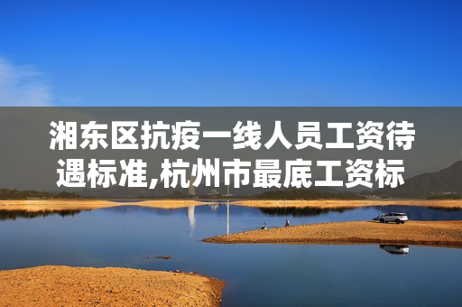 湘东区抗疫一线人员工资待遇标准,杭州市最底工资标准