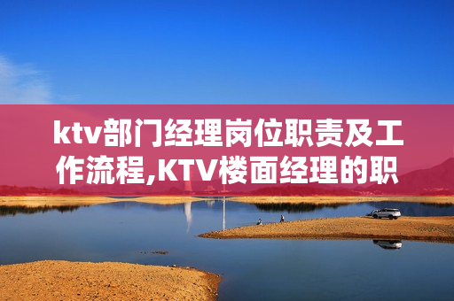 ktv部门经理岗位职责及工作流程,KTV楼面经理的职责是什么？