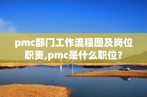 pmc部门工作流程图及岗位职责,pmc是什么职位？